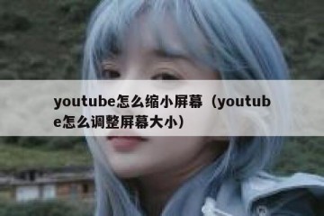 youtube怎么缩小屏幕（youtube怎么调整屏幕大小）