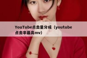 YouTube点击量分成（youtube点击率最高mv）
