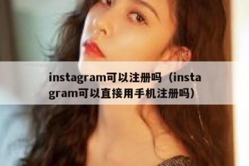 instagram可以注册吗（instagram可以直接用手机注册吗）