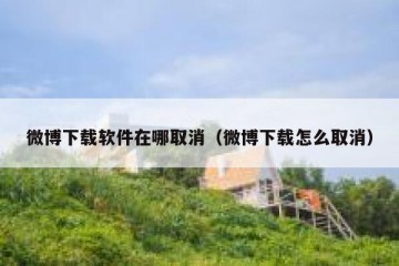 微博下载软件在哪取消（微博下载怎么取消）