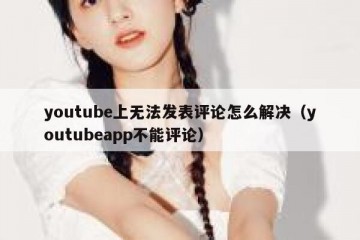 youtube上无法发表评论怎么解决（youtubeapp不能评论）