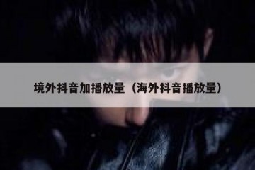 境外抖音加播放量（海外抖音播放量）