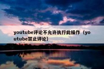 youtube评论不允许执行此操作（youtube禁止评论）