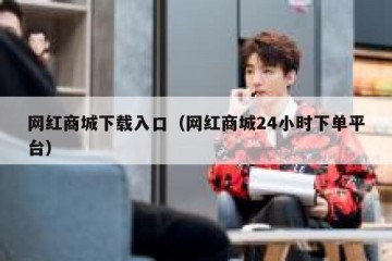 网红商城下载入口（网红商城24小时下单平台）