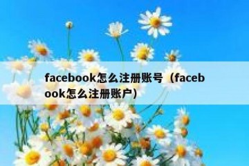 facebook怎么注册账号（facebook怎么注册账户）