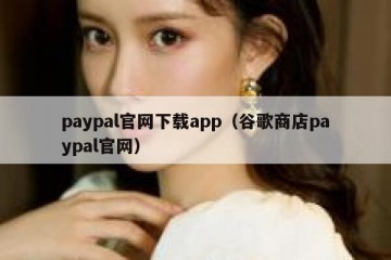 paypal官网下载app（谷歌商店paypal官网）