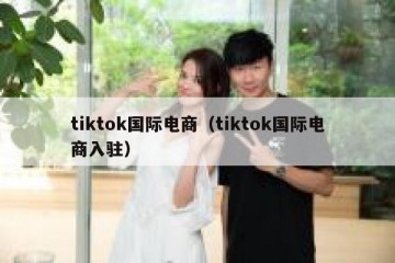 tiktok国际电商（tiktok国际电商入驻）