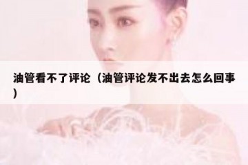 油管看不了评论（油管评论发不出去怎么回事）
