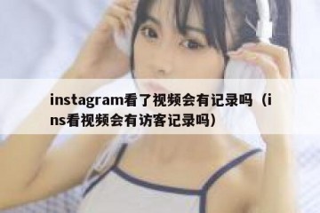 instagram看了视频会有记录吗（ins看视频会有访客记录吗）