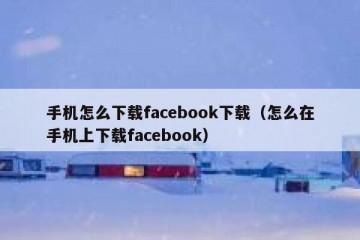 手机怎么下载facebook下载（怎么在手机上下载facebook）