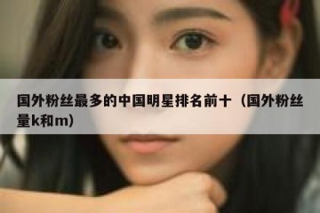 国外粉丝最多的中国明星排名前十（国外粉丝量k和m）