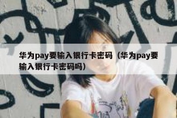 华为pay要输入银行卡密码（华为pay要输入银行卡密码吗）