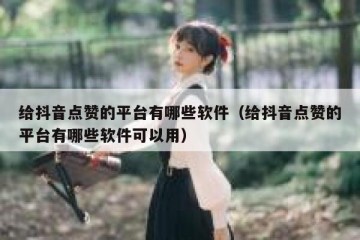 给抖音点赞的平台有哪些软件（给抖音点赞的平台有哪些软件可以用）