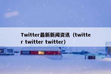 Twitter最新新闻资讯（twitter twitter twitter）