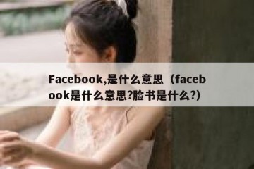 Facebook,是什么意思（facebook是什么意思?脸书是什么?）
