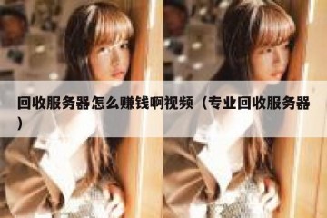 回收服务器怎么赚钱啊视频（专业回收服务器）