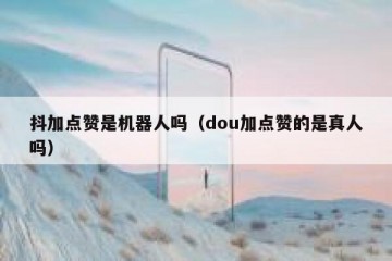 抖加点赞是机器人吗（dou加点赞的是真人吗）
