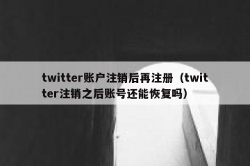 twitter账户注销后再注册（twitter注销之后账号还能恢复吗）