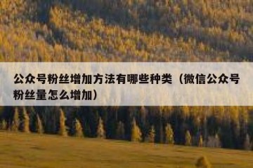 公众号粉丝增加方法有哪些种类（微信公众号粉丝量怎么增加）