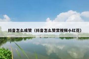 抖音怎么或赞（抖音怎么赞赏视频小红花）