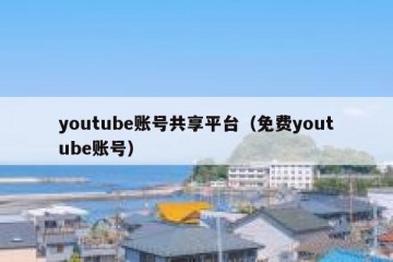 youtube账号共享平台（免费youtube账号）