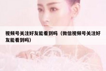 视频号关注好友能看到吗（微信视频号关注好友能看到吗）