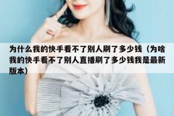 为什么我的快手看不了别人刷了多少钱（为啥我的快手看不了别人直播刷了多少钱我是最新版本）