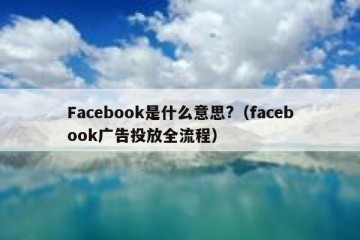 Facebook是什么意思?（facebook广告投放全流程）