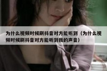 为什么视频时候刷抖音对方能听到（为什么视频时候刷抖音对方能听到我的声音）