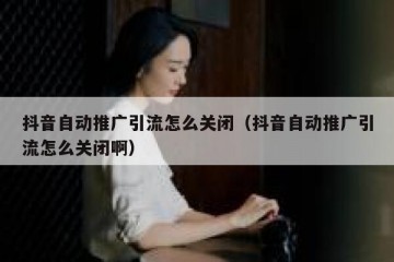 抖音自动推广引流怎么关闭（抖音自动推广引流怎么关闭啊）
