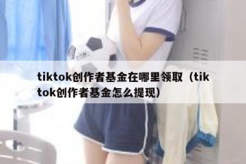 tiktok创作者基金在哪里领取（tiktok创作者基金怎么提现）