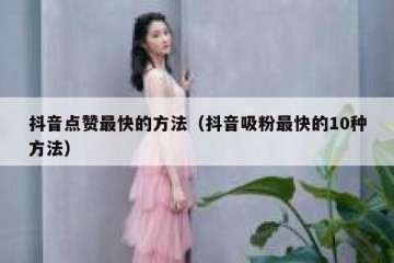 抖音点赞最快的方法（抖音吸粉最快的10种方法）