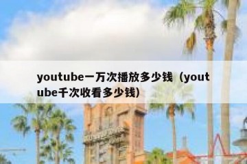 youtube一万次播放多少钱（youtube千次收看多少钱）