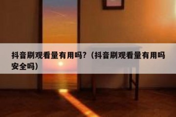 抖音刷观看量有用吗?（抖音刷观看量有用吗安全吗）