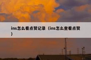 ins怎么看点赞记录（ins怎么查看点赞）