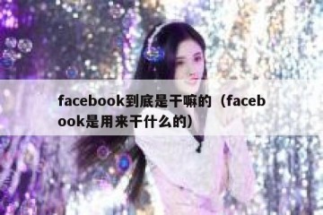 facebook到底是干嘛的（facebook是用来干什么的）