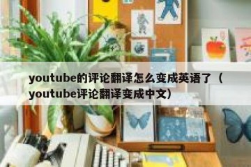 youtube的评论翻译怎么变成英语了（youtube评论翻译变成中文）