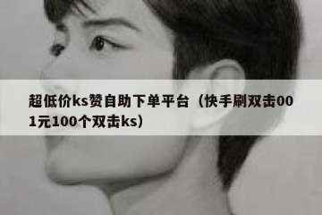超低价ks赞自助下单平台（快手刷双击001元100个双击ks）