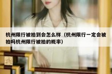杭州限行被拍到会怎么样（杭州限行一定会被拍吗杭州限行被拍的概率）