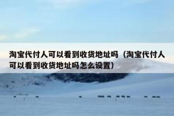 淘宝代付人可以看到收货地址吗（淘宝代付人可以看到收货地址吗怎么设置）