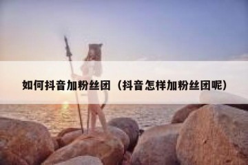如何抖音加粉丝团（抖音怎样加粉丝团呢）