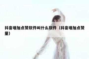 抖音增加点赞软件叫什么软件（抖音增加点赞量）