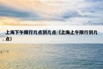 上海下午限行几点到几点（上海上午限行到几点）