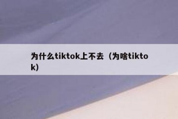 为什么tiktok上不去（为啥tiktok）