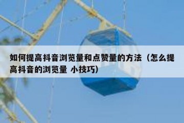 如何提高抖音浏览量和点赞量的方法（怎么提高抖音的浏览量 小技巧）