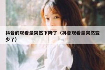 抖音的观看量突然下降了（抖音观看量突然变少了）