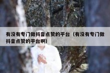 有没有专门做抖音点赞的平台（有没有专门做抖音点赞的平台啊）