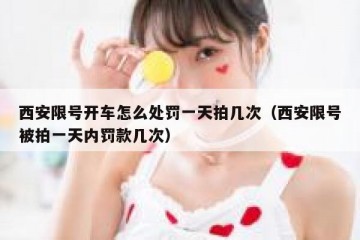 西安限号开车怎么处罚一天拍几次（西安限号被拍一天内罚款几次）
