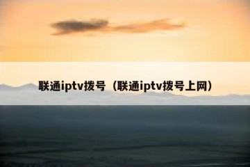 联通iptv拨号（联通iptv拨号上网）