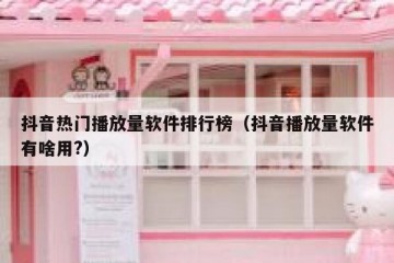 抖音热门播放量软件排行榜（抖音播放量软件有啥用?）